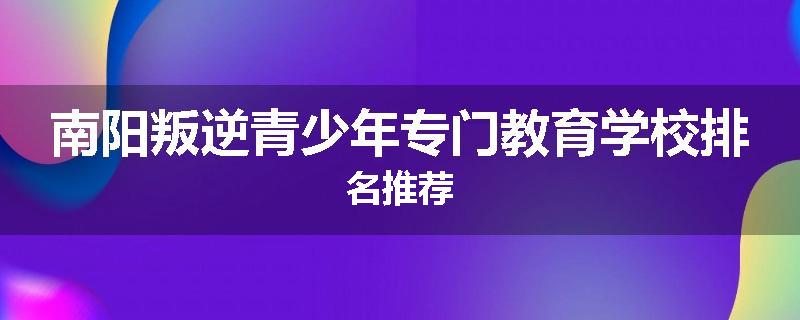 南阳叛逆青少年专门教育学校排名推荐