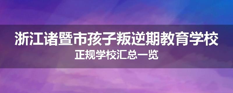 浙江诸暨市孩子叛逆期教育学校正规学校汇总一览