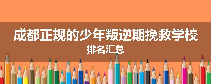 成都正规的少年叛逆期挽救学校排名汇总