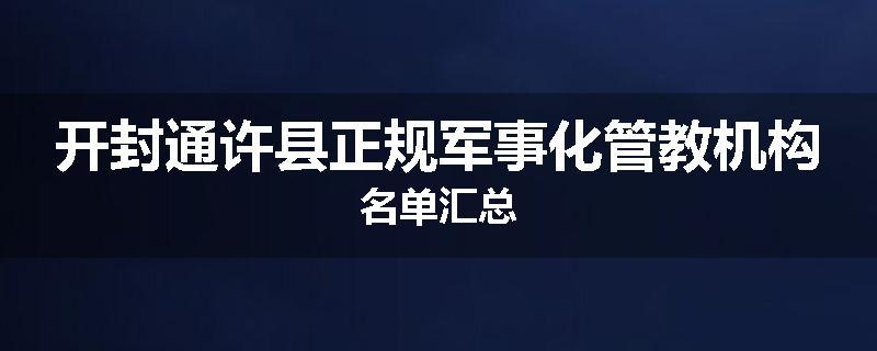 开封通许县正规军事化管教机构名单汇总