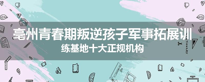 亳州青春期叛逆孩子军事拓展训练基地十大正规机构