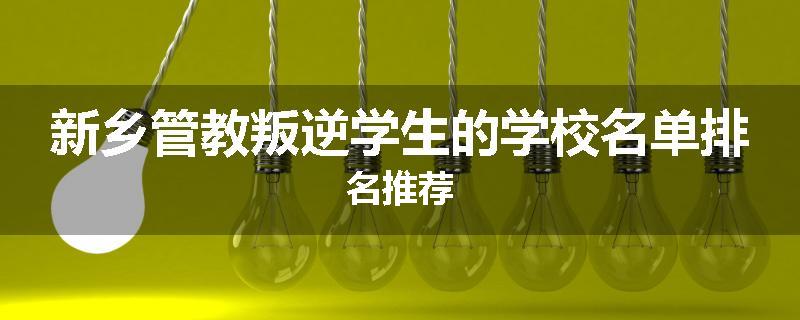 新乡管教叛逆学生的学校名单排名推荐