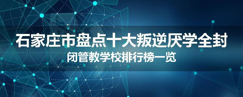 石家庄市盘点十大叛逆厌学全封闭管教学校排行榜一览