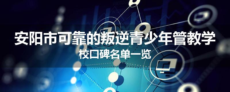 安阳市可靠的叛逆青少年管教学校口碑名单一览