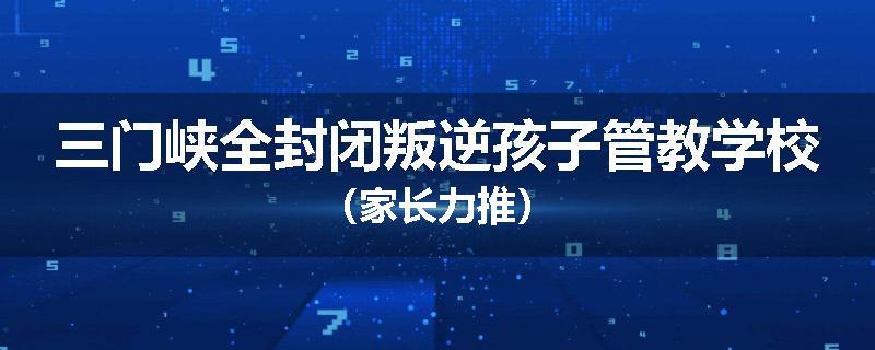 三门峡全封闭叛逆孩子管教学校（家长力推）
