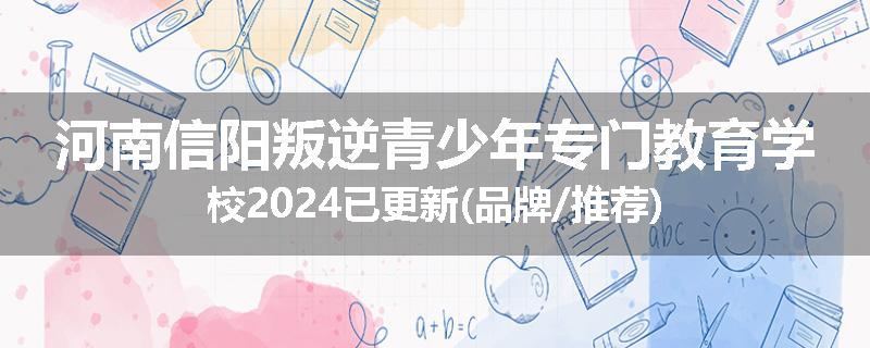 河南信阳叛逆青少年专门教育学校2024已更新(品牌/推荐)