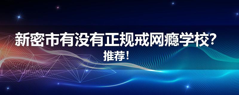 新密市有没有正规戒网瘾学校？推荐！
