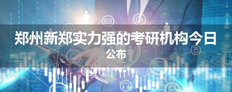 郑州新郑实力强的考研机构今日公布