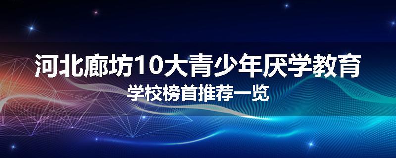 河北廊坊10大青少年厌学教育学校榜首推荐一览