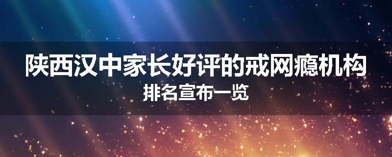 陕西汉中家长好评的戒网瘾机构排名宣布一览