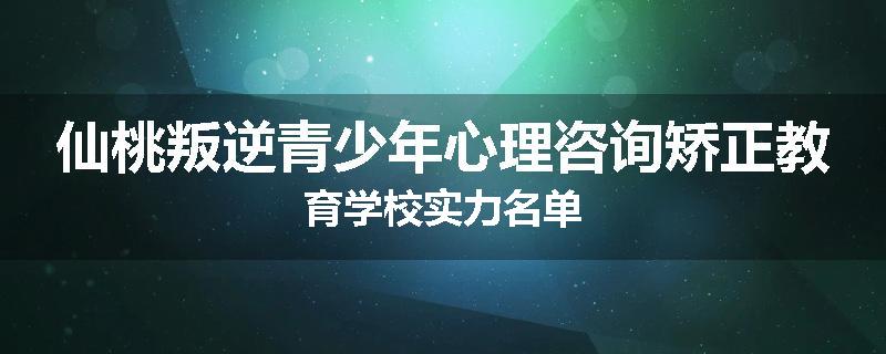 仙桃叛逆青少年心理咨询矫正教育学校实力名单