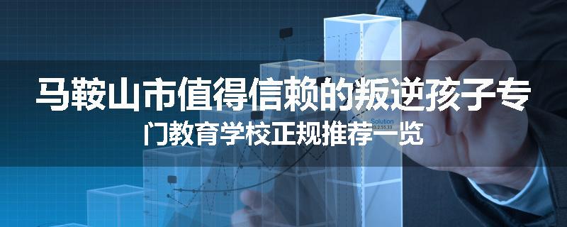 马鞍山市值得信赖的叛逆孩子专门教育学校正规推荐一览