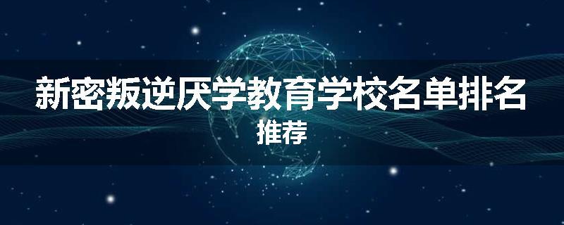 新密叛逆厌学教育学校名单排名推荐