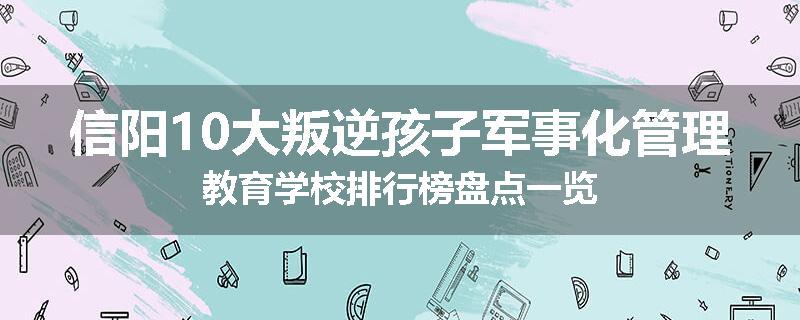 信阳10大叛逆孩子军事化管理教育学校排行榜盘点一览