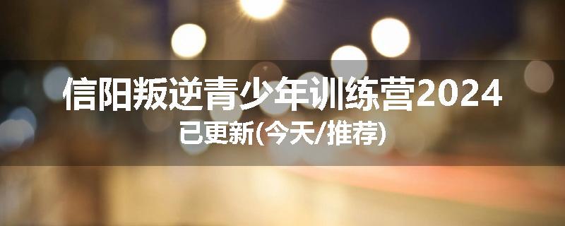 信阳叛逆青少年训练营2024已更新(今天/推荐)