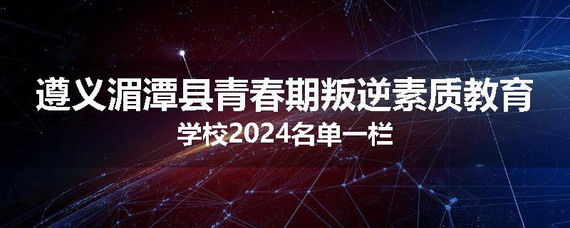 遵义湄潭县青春期叛逆素质教育学校2024名单一栏