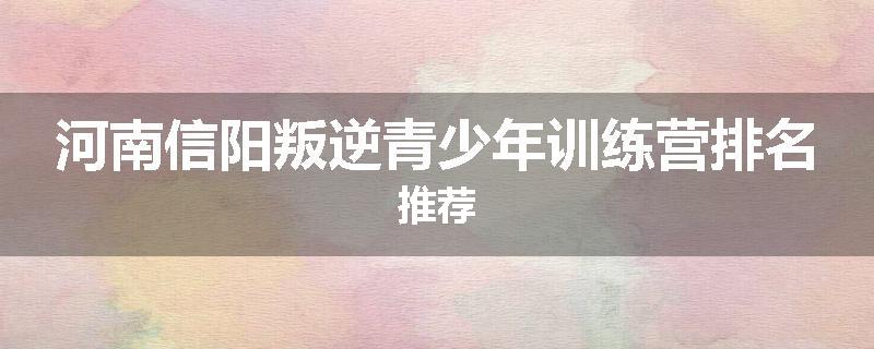 河南信阳叛逆青少年训练营排名推荐