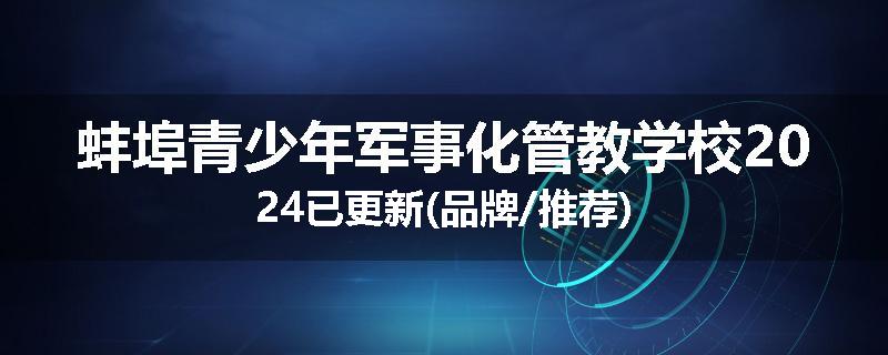 蚌埠青少年军事化管教学校2024已更新(品牌/推荐)