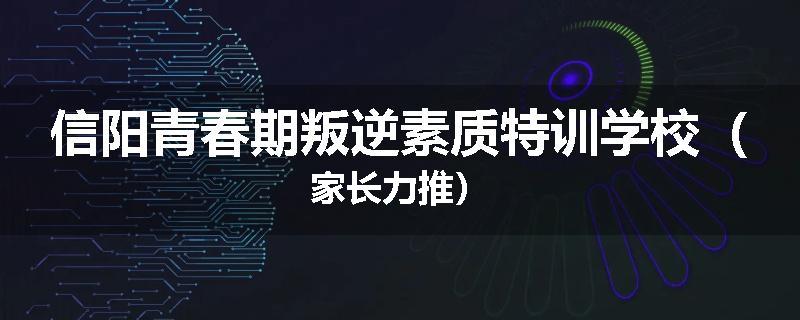 信阳青春期叛逆素质特训学校（家长力推）
