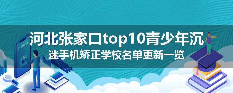 河北张家口top10青少年沉迷手机矫正学校名单更新一览