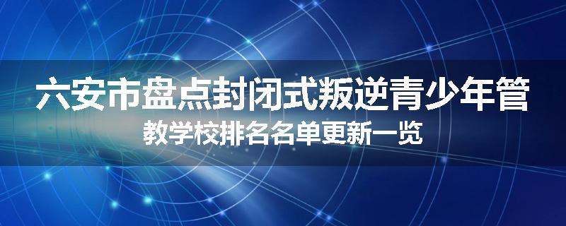 六安市盘点封闭式叛逆青少年管教学校排名名单更新一览