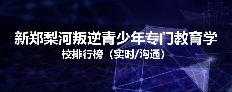 新郑梨河叛逆青少年专门教育学校排行榜（实时/沟通）
