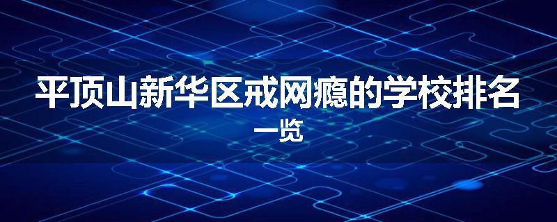 平顶山新华区戒网瘾的学校排名一览
