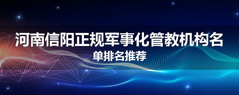 河南信阳正规军事化管教机构名单排名推荐