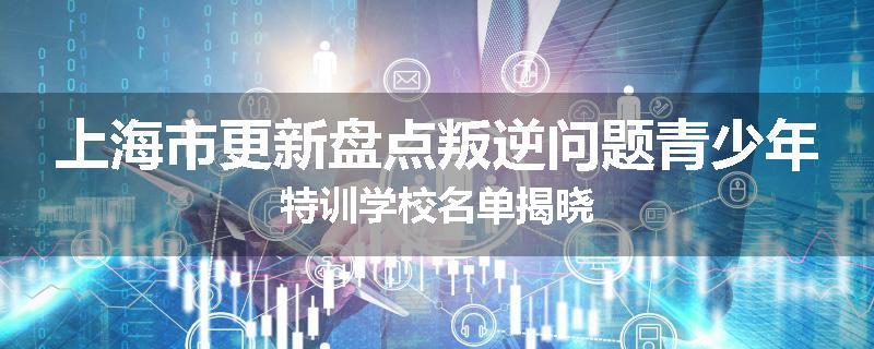 上海市更新盘点叛逆问题青少年特训学校名单揭晓