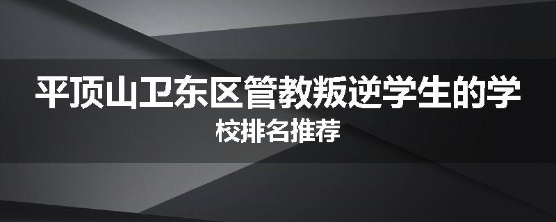 平顶山卫东区管教叛逆学生的学校排名推荐