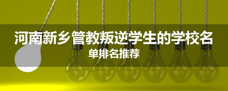 河南新乡管教叛逆学生的学校名单排名推荐