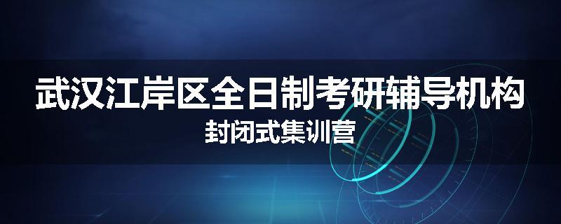 武汉江岸区全日制考研辅导机构封闭式集训营