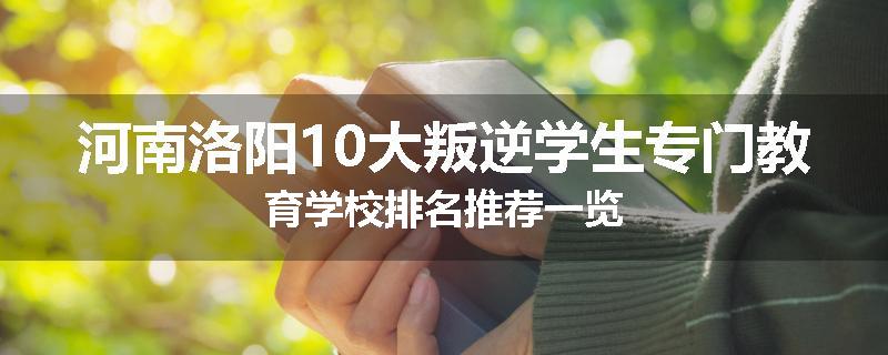 河南洛阳10大叛逆学生专门教育学校排名推荐一览