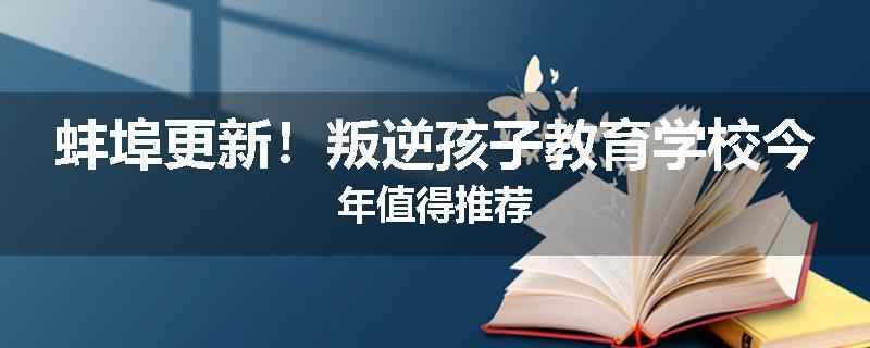 蚌埠更新！叛逆孩子教育学校今年值得推荐