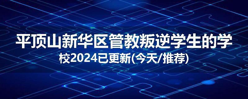 平顶山新华区管教叛逆学生的学校2024已更新(今天/推荐)