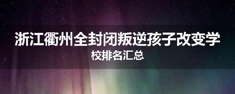 浙江衢州全封闭叛逆孩子改变学校排名汇总