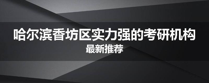 哈尔滨香坊区实力强的考研机构最新推荐