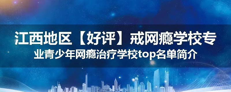 江西地区【好评】戒网瘾学校专业青少年网瘾治疗学校top名单简介