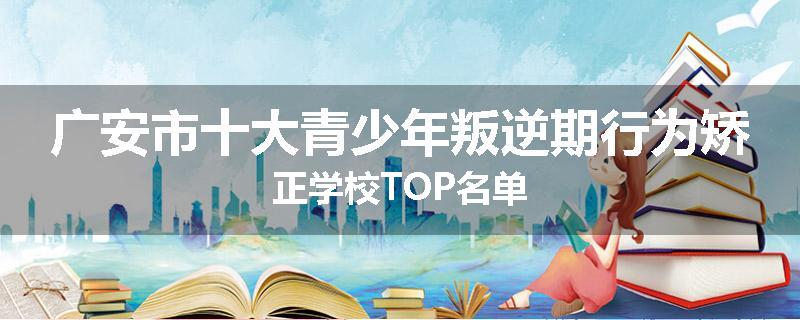 广安市十大青少年叛逆期行为矫正学校TOP名单