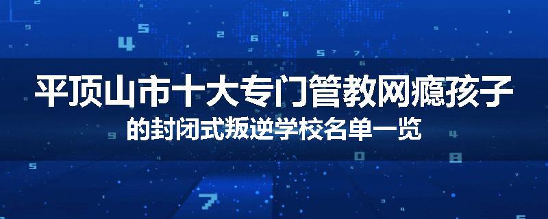 平顶山市十大专门管教网瘾孩子的封闭式叛逆学校名单一览