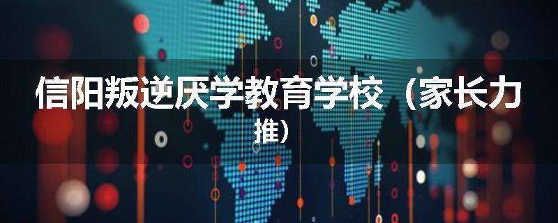 信阳叛逆厌学教育学校（家长力推）