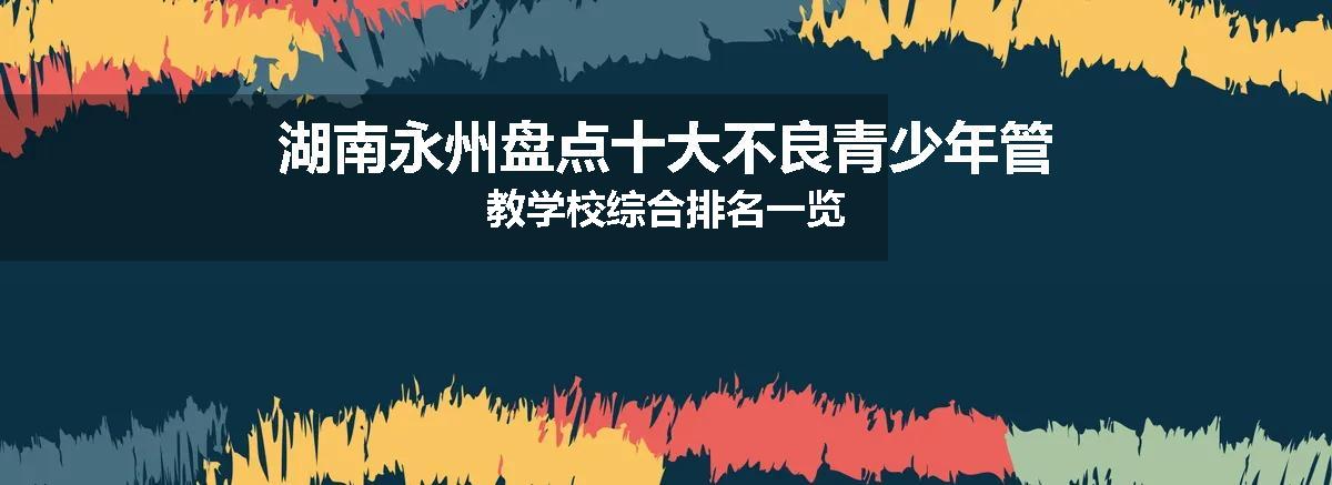 湖南永州盘点十大不良青少年管教学校综合排名一览