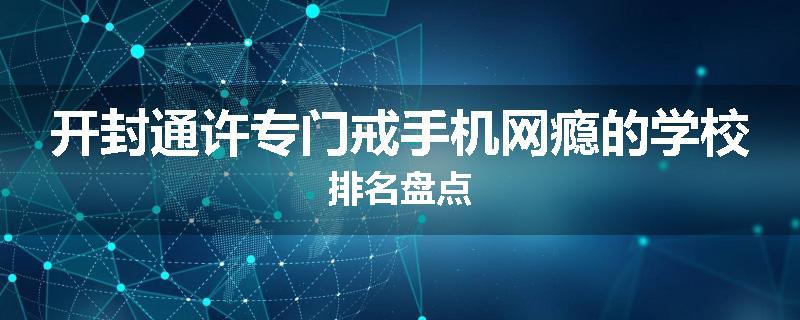 开封通许专门戒手机网瘾的学校排名盘点