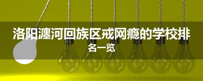 洛阳瀍河回族区戒网瘾的学校排名一览