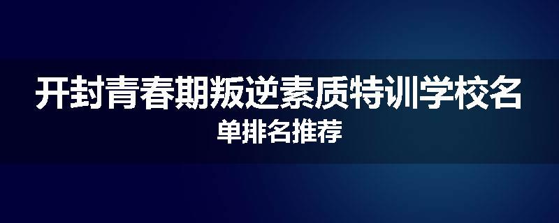 开封青春期叛逆素质特训学校名单排名推荐