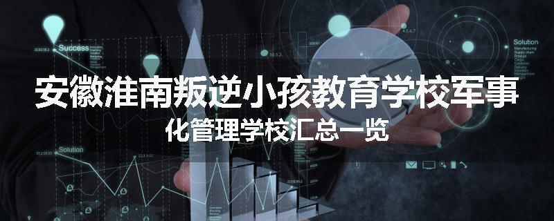 安徽淮南叛逆小孩教育学校军事化管理学校汇总一览