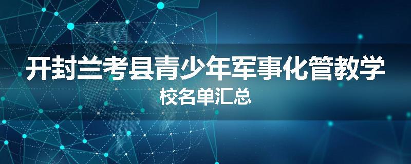 开封兰考县青少年军事化管教学校名单汇总