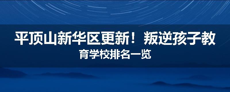 平顶山新华区更新！叛逆孩子教育学校排名一览