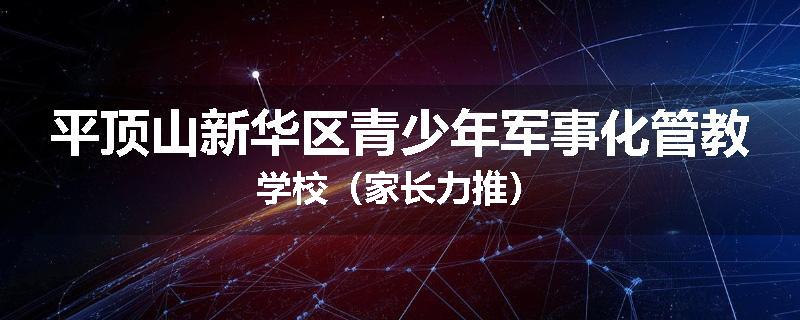 平顶山新华区青少年军事化管教学校（家长力推）