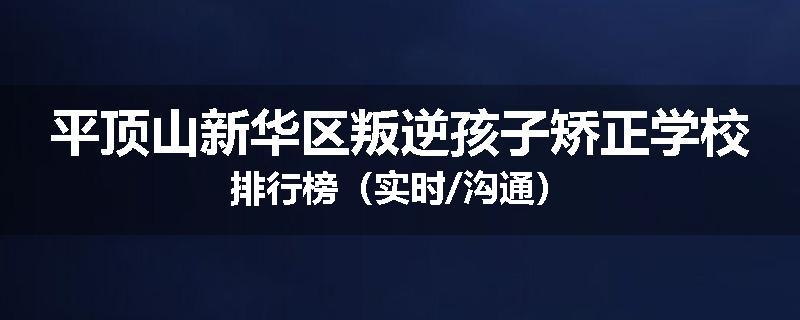 平顶山新华区叛逆孩子矫正学校排行榜（实时/沟通）